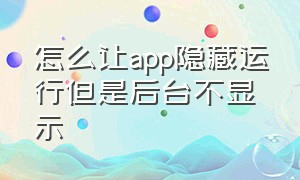 怎么让app隐藏运行但是后台不显示