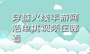 穿越火线手游阿浩单挑视频在哪看