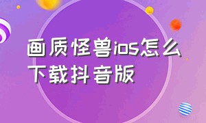 画质怪兽ios怎么下载抖音版