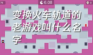 变换火车轨道的老游戏叫什么名字