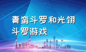 青鸾斗罗和光翎斗罗游戏