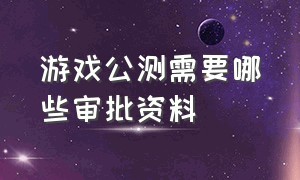 游戏公测需要哪些审批资料