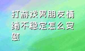 打游戏男朋友情绪不稳定怎么安慰