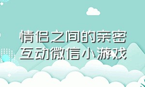 情侣之间的亲密互动微信小游戏