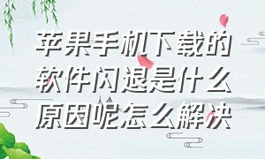 苹果手机下载的软件闪退是什么原因呢怎么解决