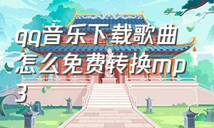 qq音乐下载歌曲怎么免费转换mp3