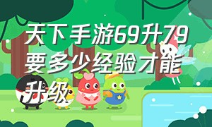 天下手游69升79要多少经验才能升级