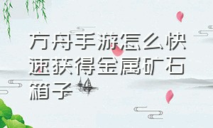 方舟手游怎么快速获得金属矿石箱子