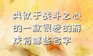 类似于战斗之心的一款很老的游戏有哪些名字