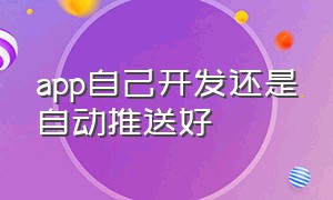 app自己开发还是自动推送好