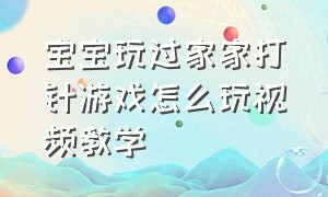 宝宝玩过家家打针游戏怎么玩视频教学