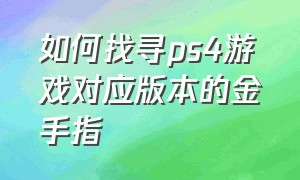 如何找寻ps4游戏对应版本的金手指