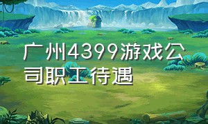 广州4399游戏公司职工待遇