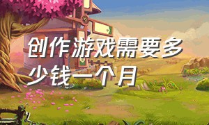 创作游戏需要多少钱一个月