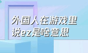 外国人在游戏里说ez是啥意思