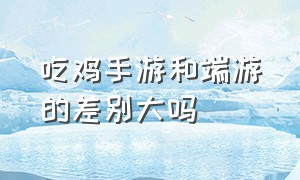 吃鸡手游和端游的差别大吗