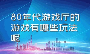 80年代游戏厅的游戏有哪些玩法呢