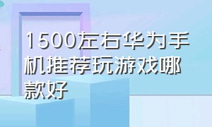 1500左右华为手机推荐玩游戏哪款好