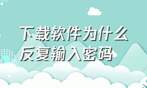 下载软件为什么反复输入密码