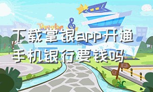 下载掌银app开通手机银行要钱吗