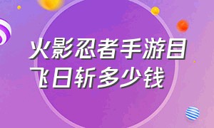 火影忍者手游目飞日斩多少钱