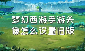 梦幻西游手游头像怎么设置旧版