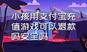 小孩用支付宝充值游戏可以退款吗安全吗