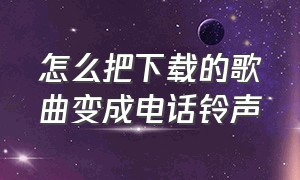 怎么把下载的歌曲变成电话铃声