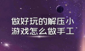 做好玩的解压小游戏怎么做手工