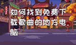 如何找到免费下载歌曲的地方电脑