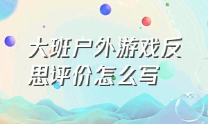 大班户外游戏反思评价怎么写