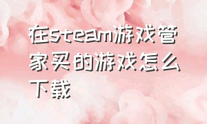 在steam游戏管家买的游戏怎么下载