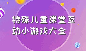 特殊儿童课堂互动小游戏大全