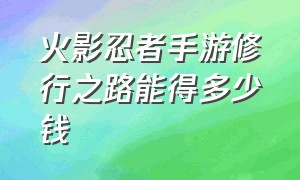 火影忍者手游修行之路能得多少钱