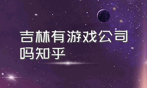 吉林有游戏公司吗知乎