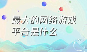 最大的网络游戏平台是什么