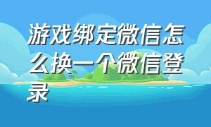 游戏绑定微信怎么换一个微信登录