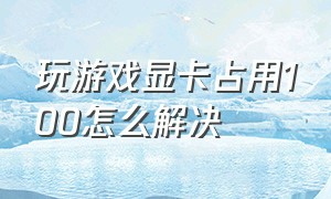 玩游戏显卡占用100怎么解决