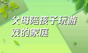 父母陪孩子玩游戏的家庭