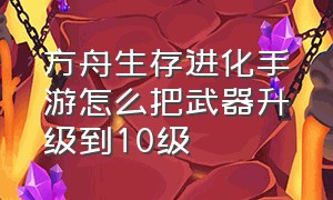 方舟生存进化手游怎么把武器升级到10级