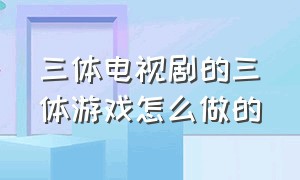 三体电视剧的三体游戏怎么做的