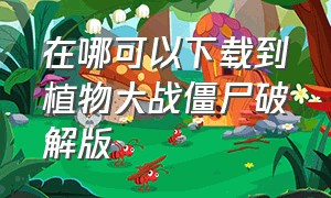 在哪可以下载到植物大战僵尸破解版