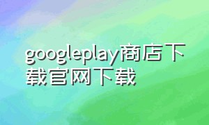 googleplay商店下载官网下载