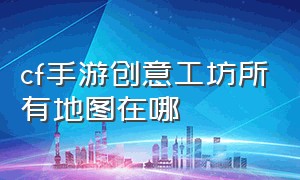 cf手游创意工坊所有地图在哪