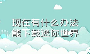 现在有什么办法能下载迷你世界