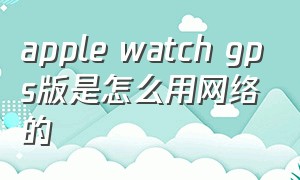 apple watch gps版是怎么用网络的