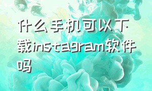 什么手机可以下载instagram软件吗