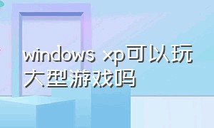 windows xp可以玩大型游戏吗