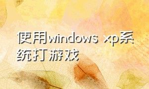 使用windows xp系统打游戏