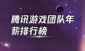 腾讯游戏团队年薪排行榜